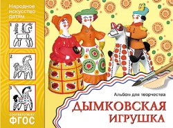 ФГОС Народное искусство - детям. Дымковская игрушка. Альбом для творчества, Г. Величкина, Т. Шпи ФГОС Народное искусство - детям. Дымковская игрушка. Альбом для творчества, Г. Величкина, Т. Шпи